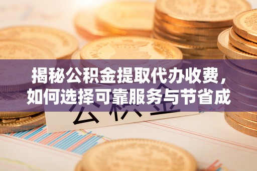 营山揭秘公积金提取代办收费，如何选择可靠服务与节省成本？