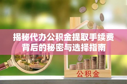 营山揭秘代办公积金提取手续费背后的秘密与选择指南