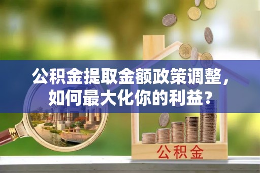 营山公积金提取金额政策调整，如何最大化你的利益？