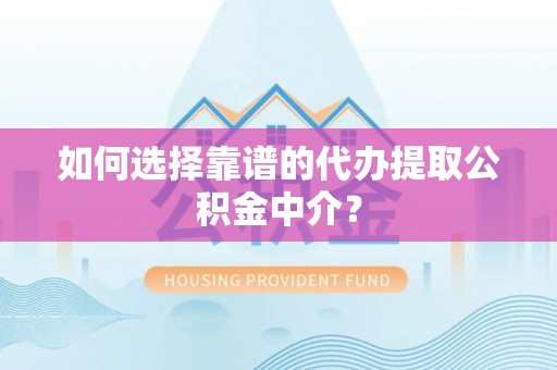 营山如何选择靠谱的代办提取公积金中介？