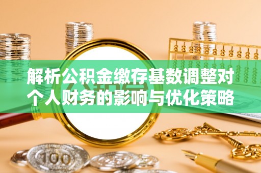 营山解析公积金缴存基数调整对个人财务的影响与优化策略