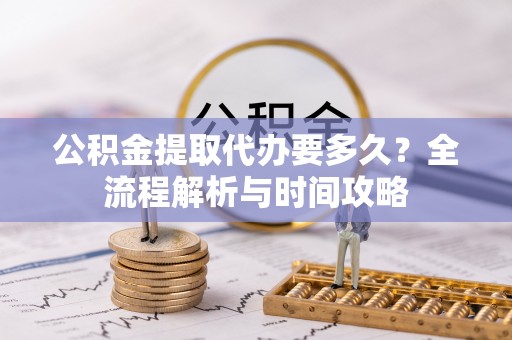营山公积金提取代办要多久？全流程解析与时间攻略