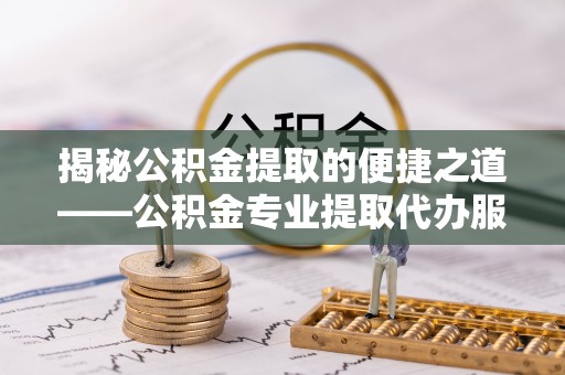 营山揭秘公积金提取的便捷之道——公积金专业提取代办服务解析