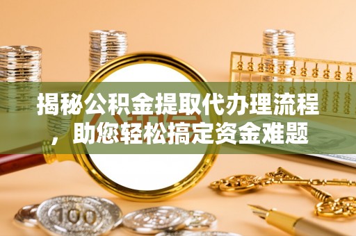 营山揭秘公积金提取代办理流程，助您轻松搞定资金难题
