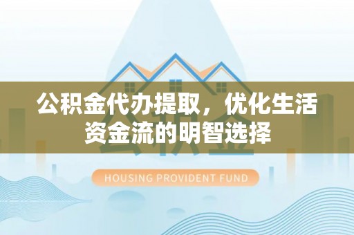 营山公积金代办提取，优化生活资金流的明智选择