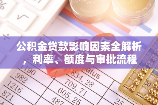 营山公积金贷款影响因素全解析，利率、额度与审批流程