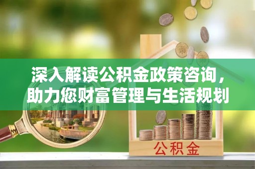 营山深入解读公积金政策咨询，助力您财富管理与生活规划