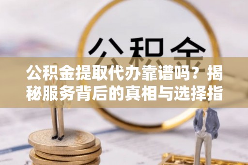 营山公积金提取代办靠谱吗？揭秘服务背后的真相与选择指南