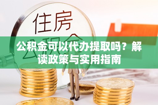 营山公积金可以代办提取吗？解读政策与实用指南