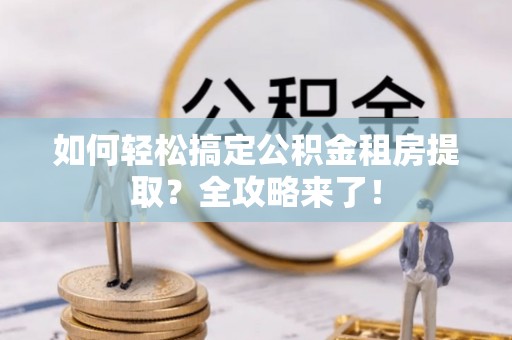 营山如何轻松搞定公积金租房提取？全攻略来了！