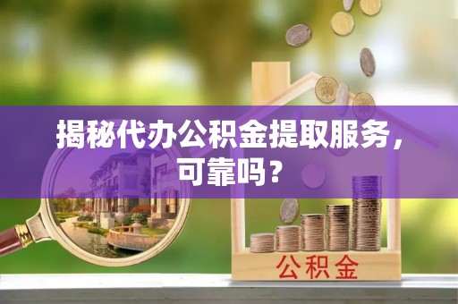 营山揭秘代办公积金提取服务，可靠吗？