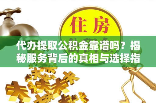 营山代办提取公积金靠谱吗？揭秘服务背后的真相与选择指南