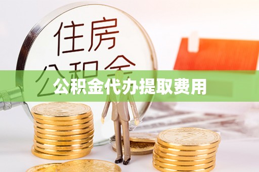营山公积金代办提取费用