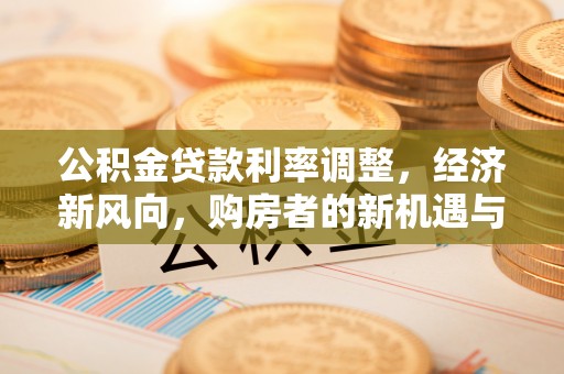 营山公积金贷款利率调整，经济新风向，购房者的新机遇与挑战