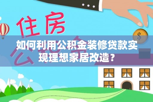 营山如何利用公积金装修贷款实现理想家居改造？