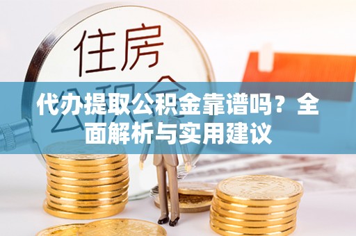 营山代办提取公积金靠谱吗？全面解析与实用建议