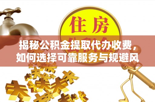 营山揭秘公积金提取代办收费，如何选择可靠服务与规避风险