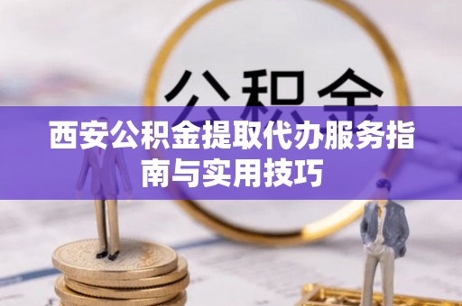 营山西安公积金提取代办服务指南与实用技巧