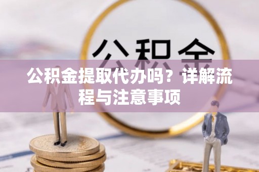 营山公积金提取代办吗？详解流程与注意事项