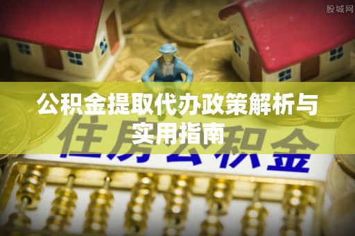 营山公积金提取代办政策解析与实用指南