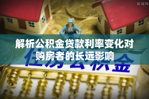 营山解析公积金贷款利率变化对购房者的长远影响