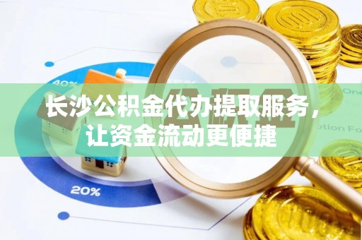 营山长沙公积金代办提取服务，让资金流动更便捷