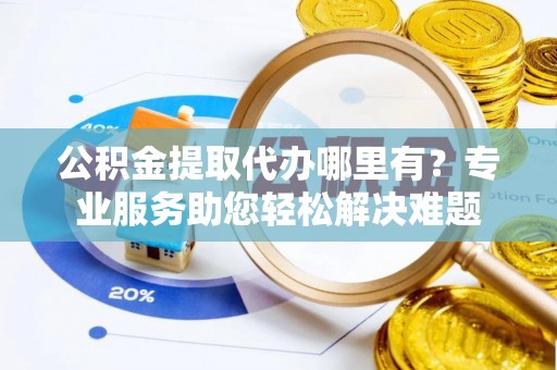营山公积金提取代办哪里有？专业服务助您轻松解决难题