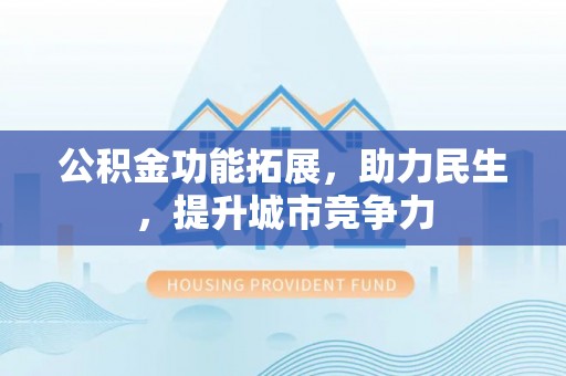 营山公积金功能拓展，助力民生，提升城市竞争力