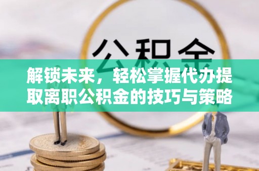 营山解锁未来，轻松掌握代办提取离职公积金的技巧与策略