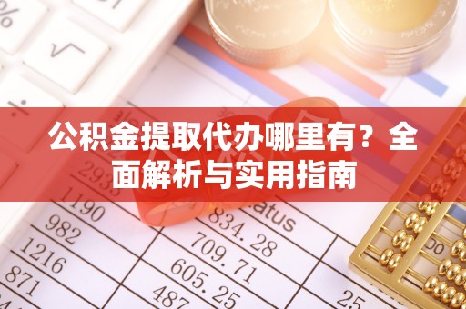 营山公积金提取代办哪里有？全面解析与实用指南