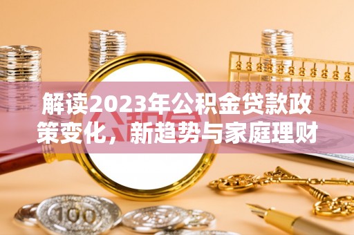 营山解读2023年公积金贷款政策变化，新趋势与家庭理财规划
