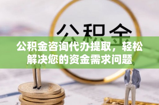 营山公积金咨询代办提取，轻松解决您的资金需求问题