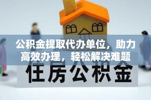 营山公积金提取代办单位，助力高效办理，轻松解决难题