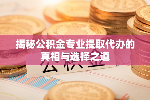 营山揭秘公积金专业提取代办的真相与选择之道