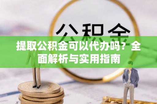 营山提取公积金可以代办吗？全面解析与实用指南