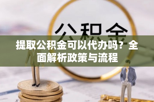 营山提取公积金可以代办吗？全面解析政策与流程