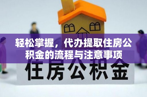 营山轻松掌握，代办提取住房公积金的流程与注意事项