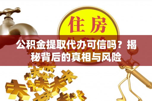 营山公积金提取代办可信吗？揭秘背后的真相与风险