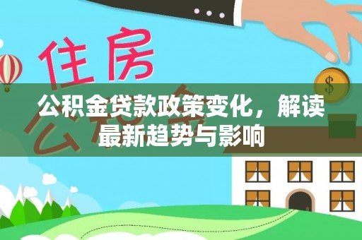 营山公积金贷款政策变化，解读最新趋势与影响