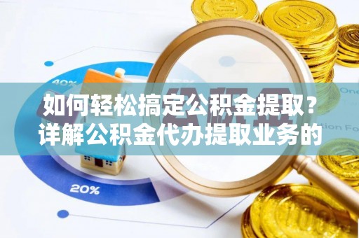营山如何轻松搞定公积金提取？详解公积金代办提取业务的便捷之道