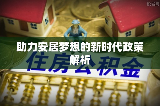 营山助力安居梦想的新时代政策解析
