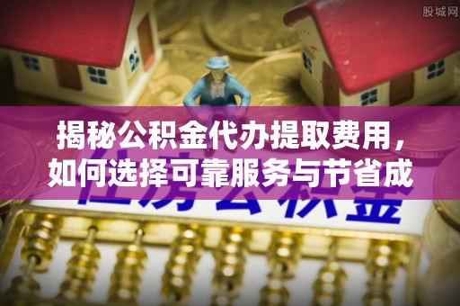 营山揭秘公积金代办提取费用，如何选择可靠服务与节省成本