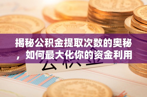营山揭秘公积金提取次数的奥秘，如何最大化你的资金利用？