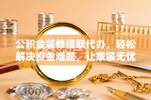 营山公积金装修提取代办，轻松解决资金难题，让家装无忧