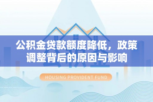 营山公积金贷款额度降低，政策调整背后的原因与影响