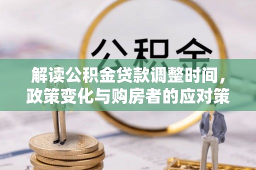 营山解读公积金贷款调整时间，政策变化与购房者的应对策略