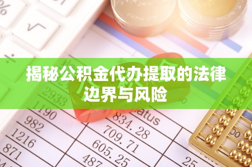 营山揭秘公积金代办提取的法律边界与风险