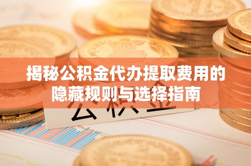 营山揭秘公积金代办提取费用的隐藏规则与选择指南