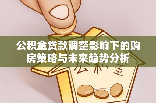 营山公积金贷款调整影响下的购房策略与未来趋势分析