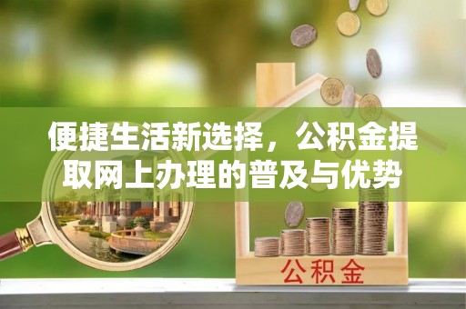 营山便捷生活新选择，公积金提取网上办理的普及与优势